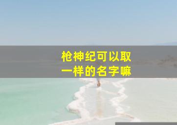 枪神纪可以取一样的名字嘛,枪神纪改名