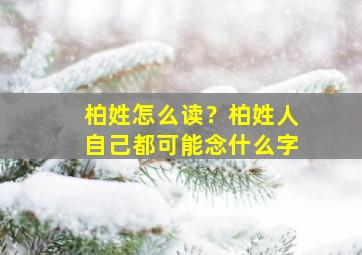 柏姓怎么读？柏姓人自己都可能念什么字,柏姓读什么拼音