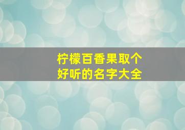 柠檬百香果取个好听的名字大全,柠檬百香果简介