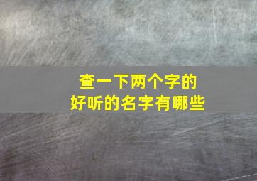 查一下两个字的好听的名字有哪些,查一下两个字的好听的名字有哪些女生