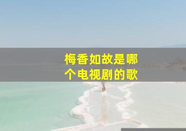 梅香如故是哪个电视剧的歌,梅香如故是哪个电视剧的歌曲名字