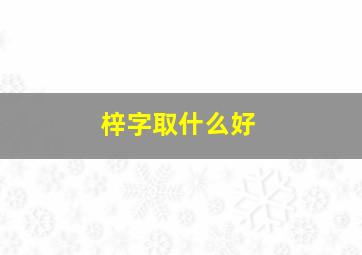 梓字取什么好,梓取什么名字