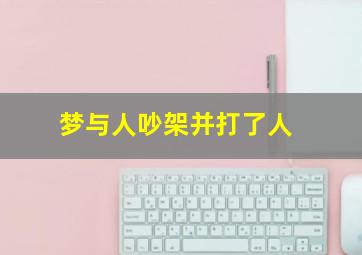 梦与人吵架并打了人,梦到和人吵架打起来了