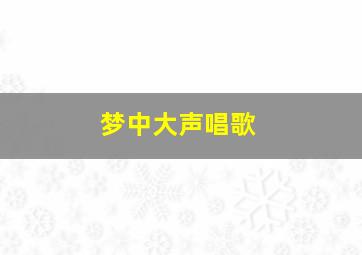 梦中大声唱歌,梦见自己大声唱歌吉凶