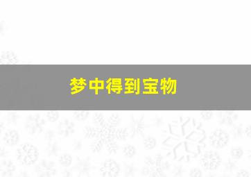 梦中得到宝物,梦到宝藏得到很多财宝