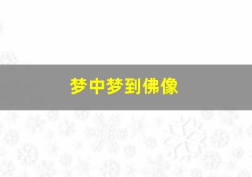 梦中梦到佛像,梦中梦到佛像