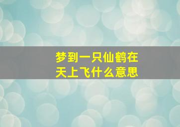 梦到一只仙鹤在天上飞什么意思