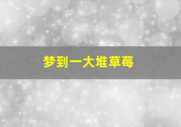 梦到一大堆草莓,梦到一大堆草莓什么预兆