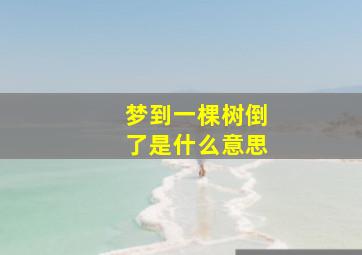 梦到一棵树倒了是什么意思