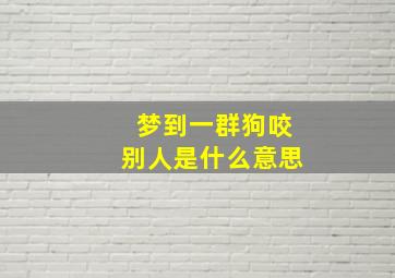 梦到一群狗咬别人是什么意思,梦到一群狗咬别人是什么意思呀