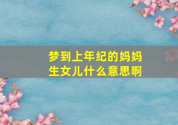 梦到上年纪的妈妈生女儿什么意思啊,梦见自己上年龄的妈妈怀孕了