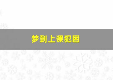 梦到上课犯困,梦到上课犯困了