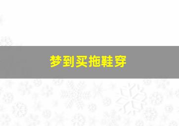 梦到买拖鞋穿,梦到买拖鞋穿什么意思