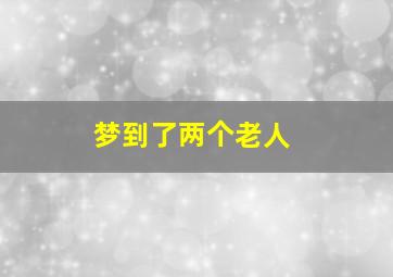 梦到了两个老人,梦到两个老人去逝什么预兆