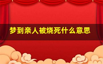 梦到亲人被烧死什么意思,梦见亲人被烧死是什么意思