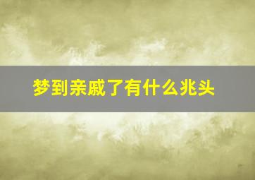 梦到亲戚了有什么兆头,梦到亲戚是什么意思啊