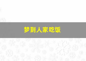 梦到人家吃饭,梦里看见别人吃饭