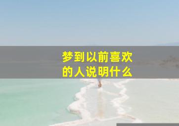 梦到以前喜欢的人说明什么,梦见以前的喜欢的人是什么意思