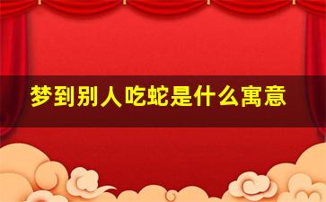 梦到别人吃蛇是什么寓意