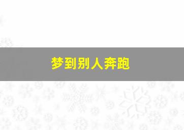 梦到别人奔跑,梦见别人一直跑一直跑