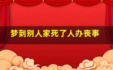 梦到别人家死了人办丧事,梦见别人家死了人在办丧事