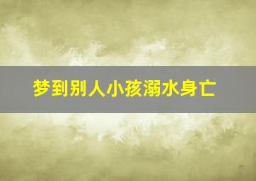 梦到别人小孩溺水身亡,梦见别人小孩溺水身亡