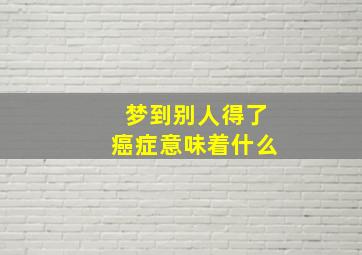 梦到别人得了癌症意味着什么