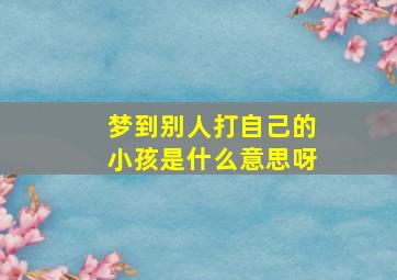 梦到别人打自己的小孩是什么意思呀