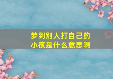 梦到别人打自己的小孩是什么意思啊