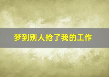 梦到别人抢了我的工作,梦到别人抢我的工作什么意思