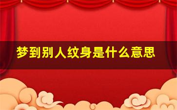 梦到别人纹身是什么意思,梦到别人纹身图案