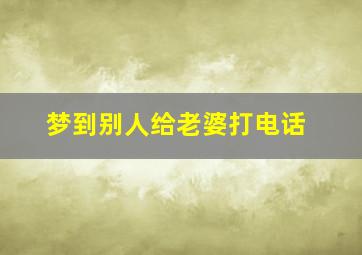 梦到别人给老婆打电话,梦见别人给老婆打针