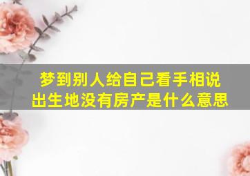 梦到别人给自己看手相说出生地没有房产是什么意思,梦见别人给自己看手相说自己命苦