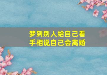 梦到别人给自己看手相说自己会离婚,梦见别人给看手相说好