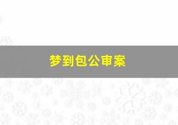 梦到包公审案,梦见包公审案