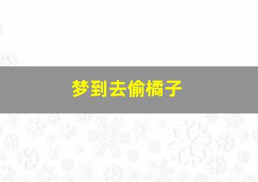 梦到去偷橘子,梦到偷橘子被发现