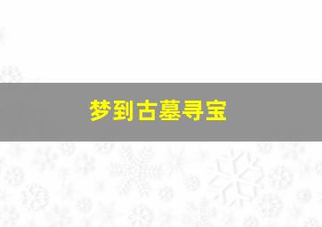 梦到古墓寻宝,梦见古墓有宝