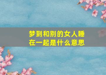 梦到和别的女人睡在一起是什么意思