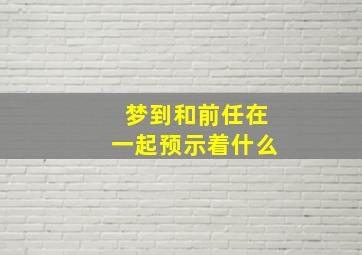 梦到和前任在一起预示着什么