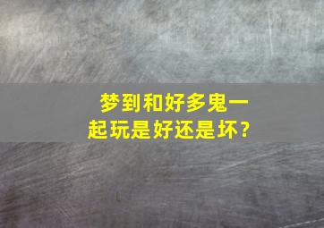 梦到和好多鬼一起玩是好还是坏？