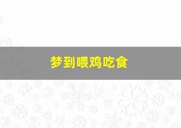 梦到喂鸡吃食,梦见喂鸡吃东西