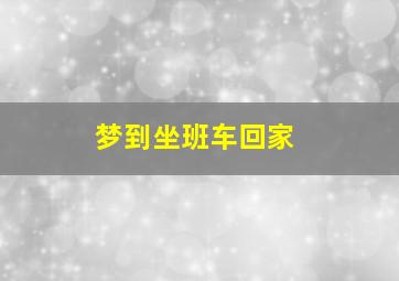 梦到坐班车回家,我梦见坐车回家