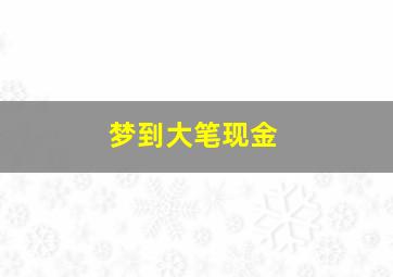 梦到大笔现金,梦见大笔现金