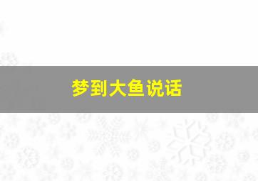 梦到大鱼说话,做梦梦到大鱼说话