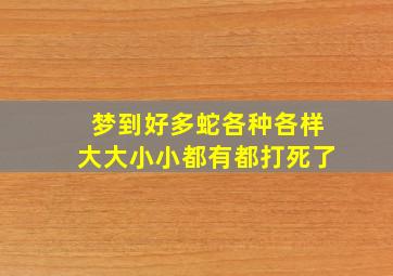 梦到好多蛇各种各样大大小小都有都打死了