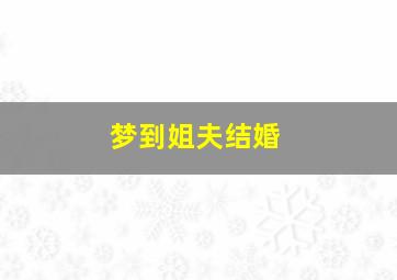 梦到姐夫结婚,梦到姐夫结婚办酒席