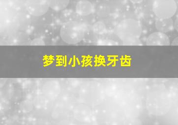 梦到小孩换牙齿,梦见孩子换牙快掉了什么意思