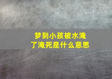 梦到小孩被水淹了淹死是什么意思