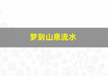 梦到山泉流水,梦见山泉流水