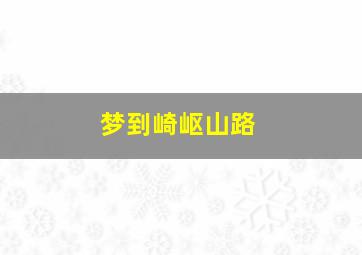 梦到崎岖山路,梦到崎岖山路塌了